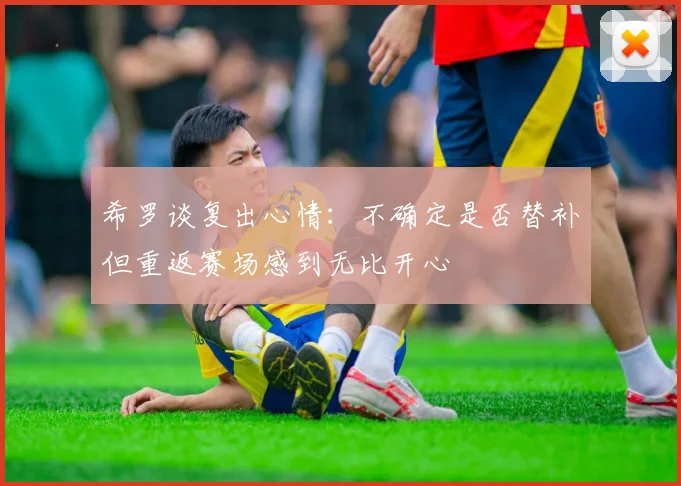 希罗谈复出心情：不确定是否替补但重返赛场感到无比开心