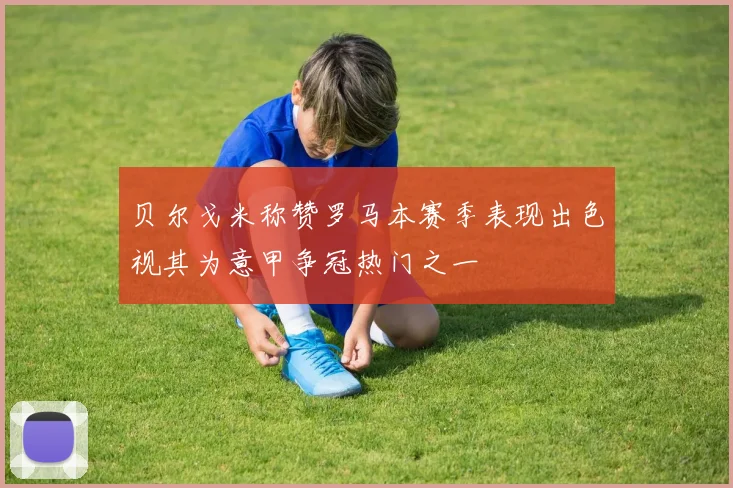 贝尔戈米称赞罗马本赛季表现出色视其为意甲争冠热门之一