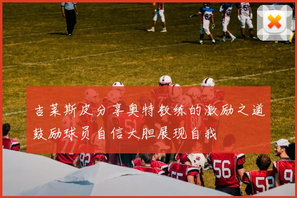 吉莱斯皮分享奥特教练的激励之道鼓励球员自信大胆展现自我