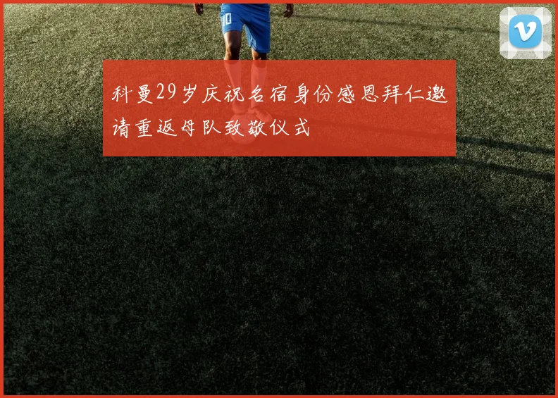 科曼29岁庆祝名宿身份感恩拜仁邀请重返母队致敬仪式