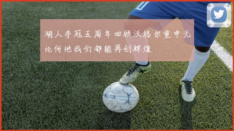 湖人夺冠五周年回顾沃格尔重申无论何地我们都能再创辉煌