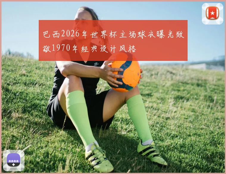 巴西2026年世界杯主场球衣曝光致敬1970年经典设计风格