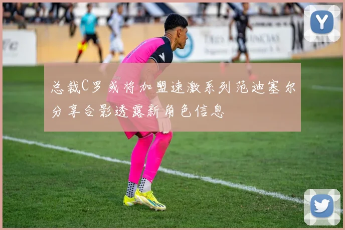 总裁C罗或将加盟速激系列范迪塞尔分享合影透露新角色信息