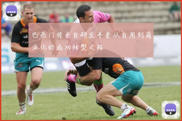 巴西门将亲自研发手套从自用到商业化的成功转型之路