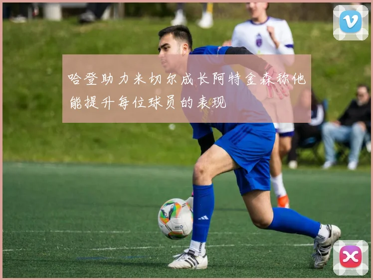 哈登助力米切尔成长阿特金森称他能提升每位球员的表现